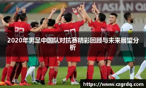 2020年男足中国队对抗赛精彩回顾与未来展望分析