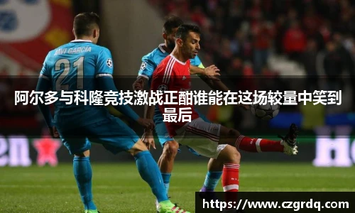 阿尔多与科隆竞技激战正酣谁能在这场较量中笑到最后