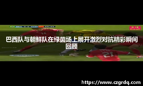 巴西队与朝鲜队在绿茵场上展开激烈对抗精彩瞬间回顾