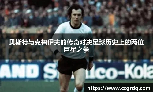 贝斯特与克鲁伊夫的传奇对决足球历史上的两位巨星之争
